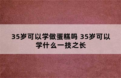 35岁可以学做蛋糕吗 35岁可以学什么一技之长